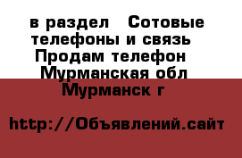  в раздел : Сотовые телефоны и связь » Продам телефон . Мурманская обл.,Мурманск г.